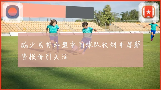 威少或将加盟中国球队收到丰厚薪资报价引关注