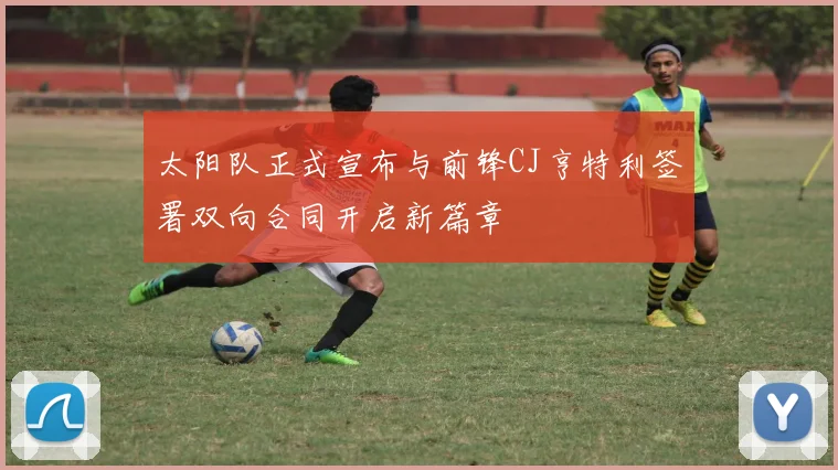 太阳队正式宣布与前锋CJ亨特利签署双向合同开启新篇章