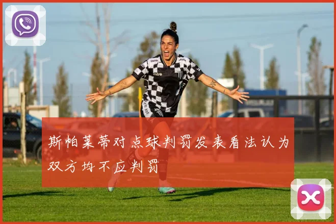 斯帕莱蒂对点球判罚发表看法认为双方均不应判罚