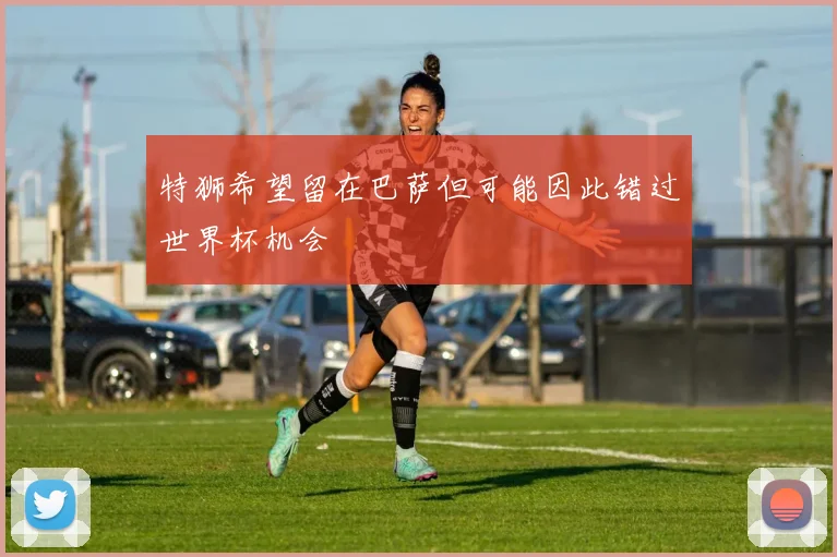 特狮希望留在巴萨但可能因此错过世界杯机会