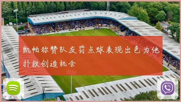 凯帕称赞队友罚点球表现出色为他扑救创造机会