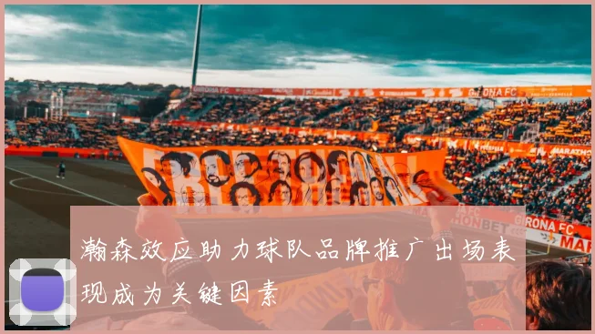 瀚森效应助力球队品牌推广出场表现成为关键因素