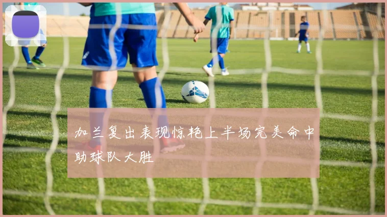 加兰复出表现惊艳上半场完美命中助球队大胜