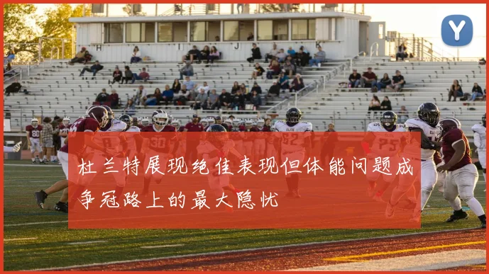 杜兰特展现绝佳表现但体能问题成争冠路上的最大隐忧
