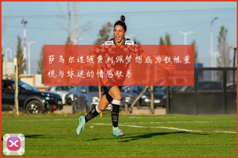 萨乌尔追随费利佩梦想成为教练重视与球迷的情感联系