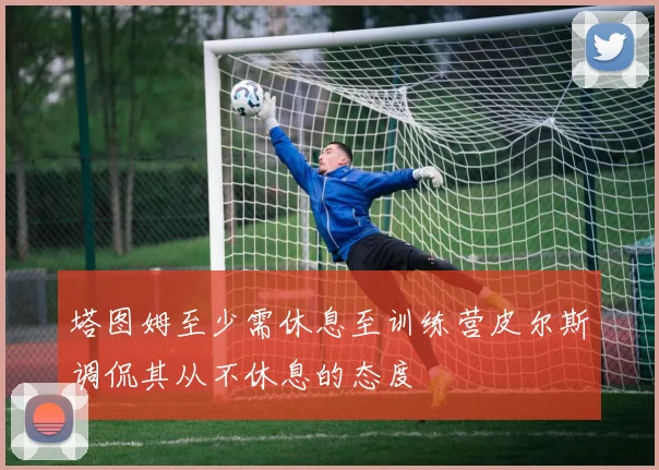 塔图姆至少需休息至训练营皮尔斯调侃其从不休息的态度