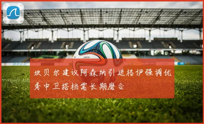 坎贝尔建议阿森纳引进格伊强调优秀中卫搭档需长期磨合