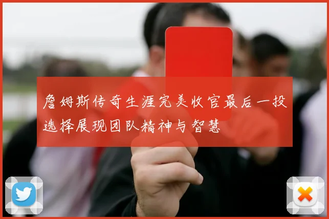 詹姆斯传奇生涯完美收官最后一投选择展现团队精神与智慧
