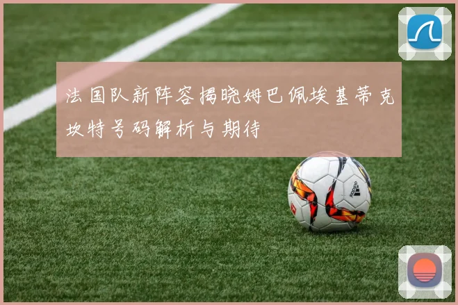 法国队新阵容揭晓姆巴佩埃基蒂克坎特号码解析与期待