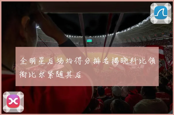 全明星后场均得分排名揭晓科比领衔比尔紧随其后
