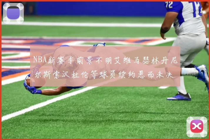 NBA新赛季前景不明艾维马瑟林丹尼尔斯索汉杜伦等球员续约悬而未决