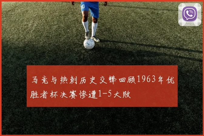 马竞与热刺历史交锋回顾1963年优胜者杯决赛惨遭1-5大败