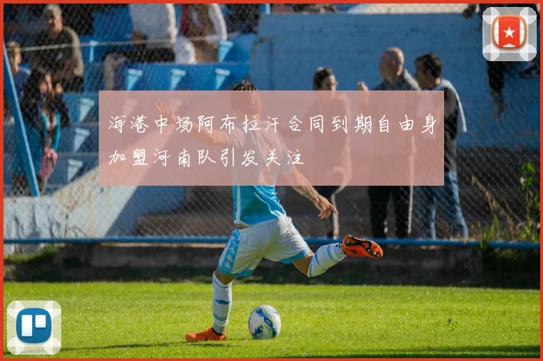 海港中场阿布拉汗合同到期自由身加盟河南队引发关注