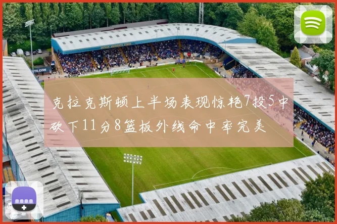 克拉克斯顿上半场表现惊艳7投5中砍下11分8篮板外线命中率完美