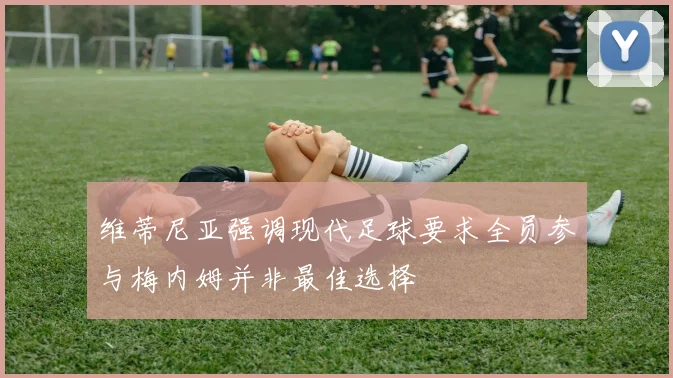 维蒂尼亚强调现代足球要求全员参与梅内姆并非最佳选择