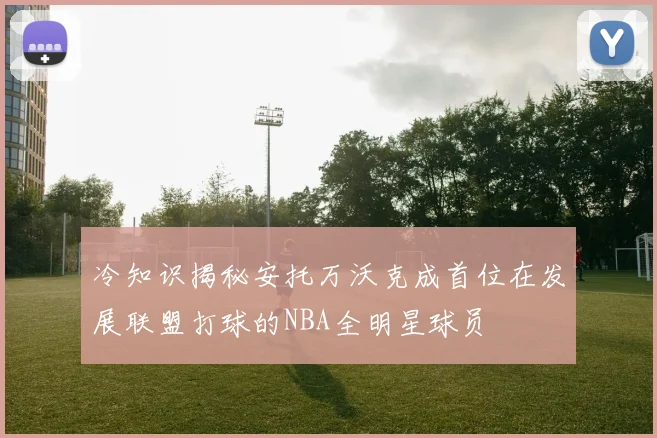 冷知识揭秘安托万沃克成首位在发展联盟打球的NBA全明星球员