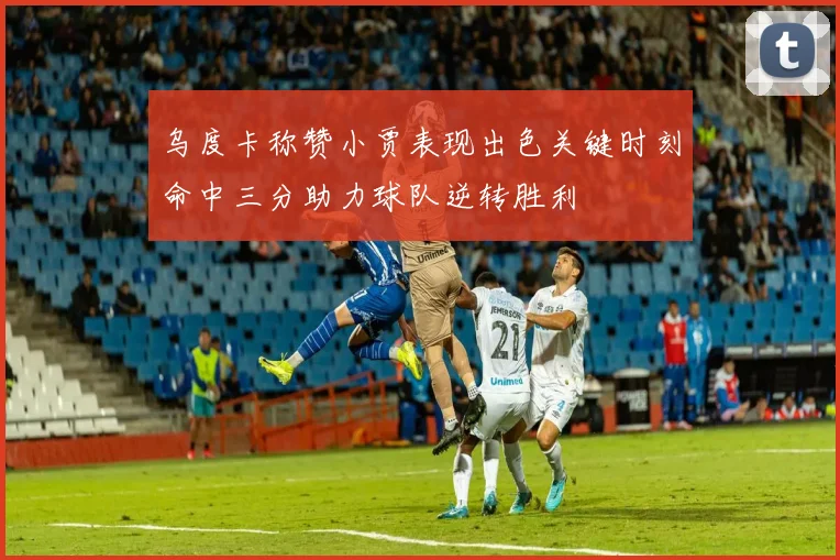 乌度卡称赞小贾表现出色关键时刻命中三分助力球队逆转胜利