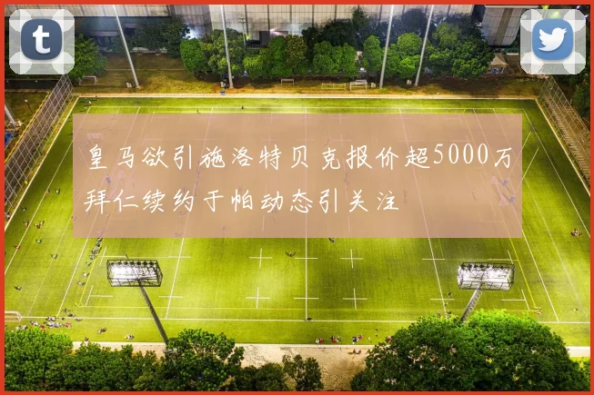 皇马欲引施洛特贝克报价超5000万拜仁续约于帕动态引关注