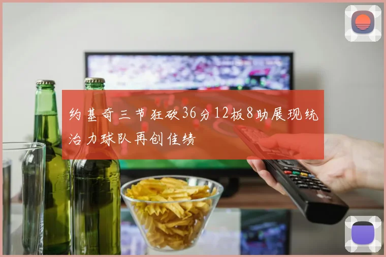 约基奇三节狂砍36分12板8助展现统治力球队再创佳绩