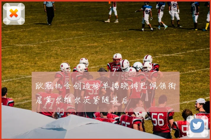 欧冠机会创造榜单揭晓姆巴佩领衔居莱尔维尔茨紧随其后