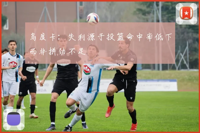 乌度卡：失利源于投篮命中率低下而非拼劲不足