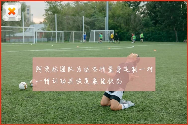 阿莫林团队为达洛特量身定制一对一特训助其恢复最佳状态