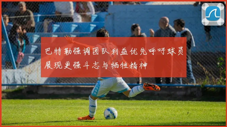 巴特勒强调团队利益优先呼吁球员展现更强斗志与牺牲精神