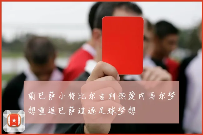 前巴萨小将比尔吉利热爱内马尔梦想重返巴萨追逐足球梦想