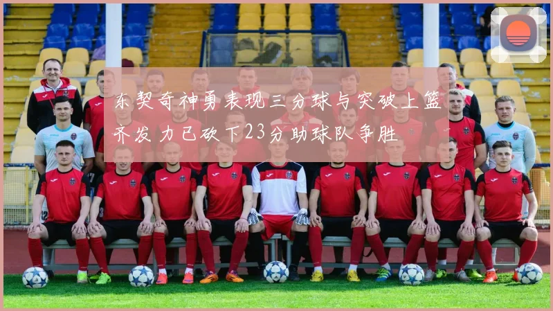 东契奇神勇表现三分球与突破上篮齐发力已砍下23分助球队争胜
