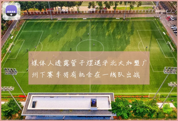 媒体人透露管子煜退学北大加盟广州下赛季将有机会在一线队出战