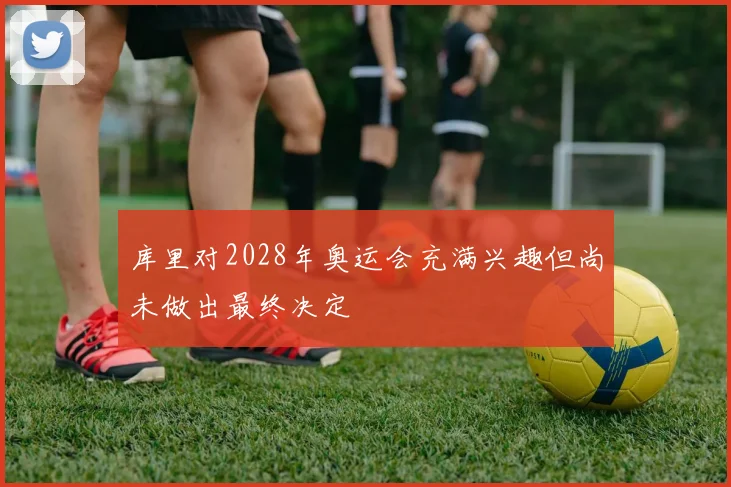 库里对2028年奥运会充满兴趣但尚未做出最终决定