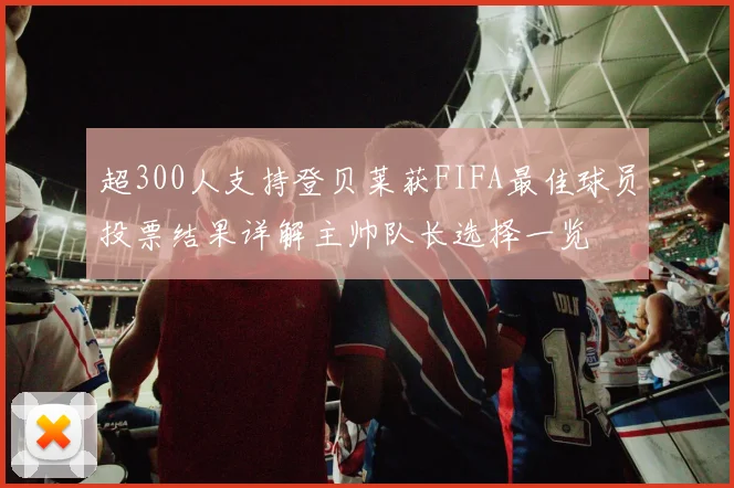 超300人支持登贝莱获FIFA最佳球员投票结果详解主帅队长选择一览