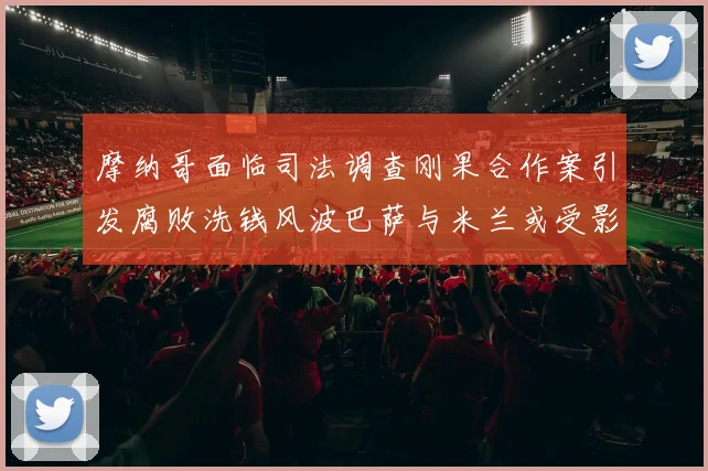 摩纳哥面临司法调查刚果合作案引发腐败洗钱风波巴萨与米兰或受影响