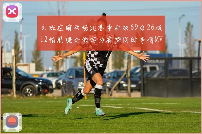 文班在前两场比赛中狂砍69分26板12帽展现全能实力有望同时夺得MVPDPOY和MIP