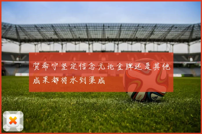 贺希宁坚定信念无论金牌还是其他成果都将水到渠成